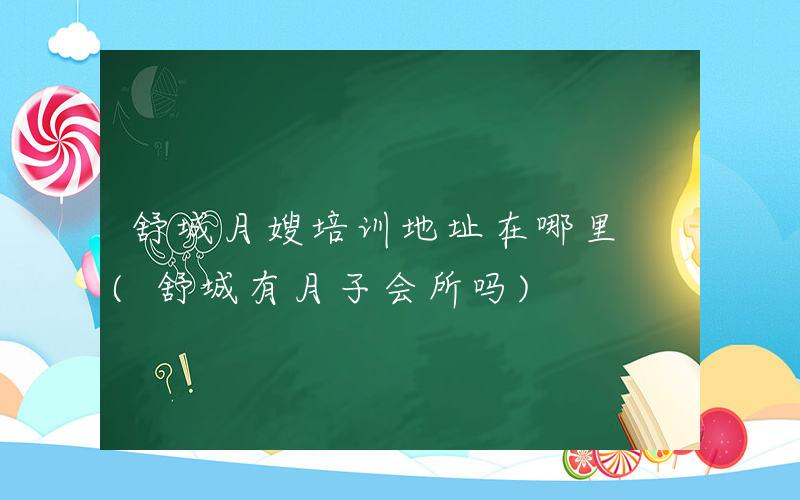 舒城月嫂培训地址在哪里 (舒城有月子会所吗)